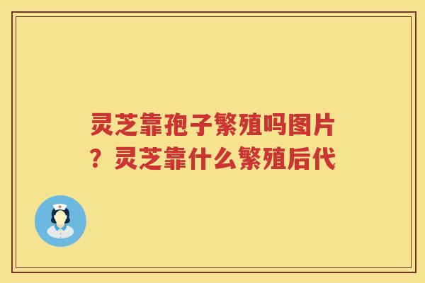 灵芝靠孢子繁殖吗图片？灵芝靠什么繁殖后代