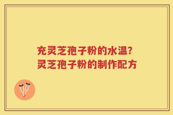 充灵芝孢子粉的水温？灵芝孢子粉的制作配方