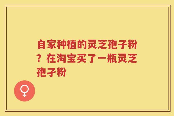自家种植的灵芝孢子粉？在淘宝买了一瓶灵芝孢孑粉