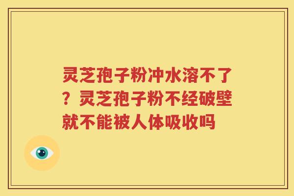 灵芝孢子粉冲水溶不了？灵芝孢子粉不经破壁就不能被人体吸收吗