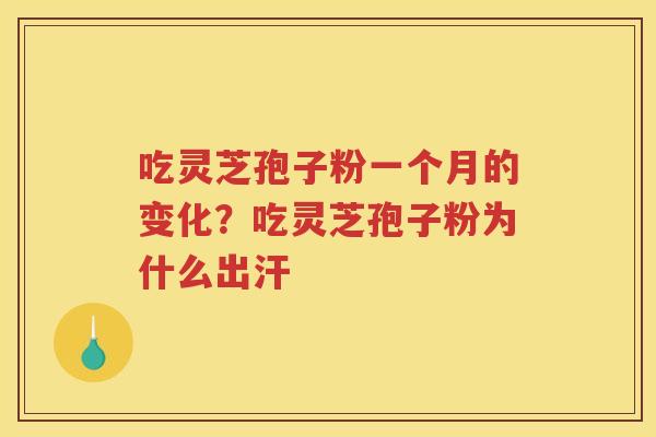 吃灵芝孢子粉一个月的变化？吃灵芝孢子粉为什么出汗