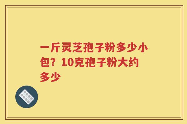 一斤灵芝孢子粉多少小包？10克孢子粉大约多少