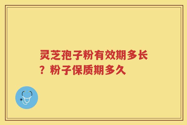 灵芝孢子粉有效期多长？粉子保质期多久