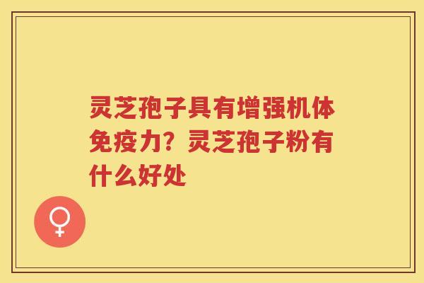 灵芝孢子具有增强机体免疫力？灵芝孢子粉有什么好处