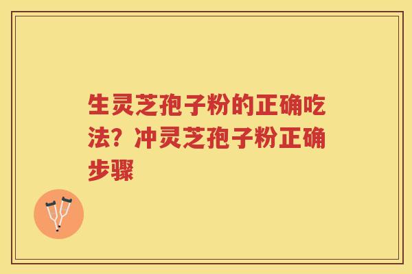 生灵芝孢子粉的正确吃法？冲灵芝孢子粉正确步骤