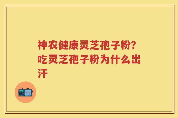 神农健康灵芝孢子粉？吃灵芝孢子粉为什么出汗
