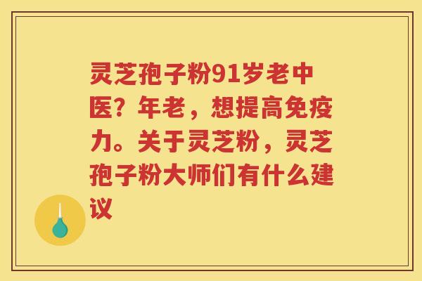 灵芝孢子粉91岁老中医？年老，想提高免疫力。关于灵芝粉，灵芝孢子粉大师们有什么建议