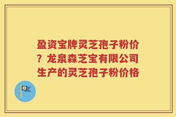 盈资宝牌灵芝孢子粉价？龙泉森芝宝有限公司生产的灵芝孢子粉价格