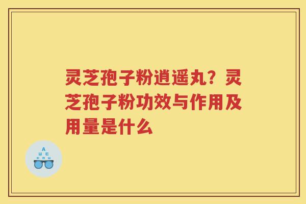 灵芝孢子粉逍遥丸？灵芝孢子粉功效与作用及用量是什么
