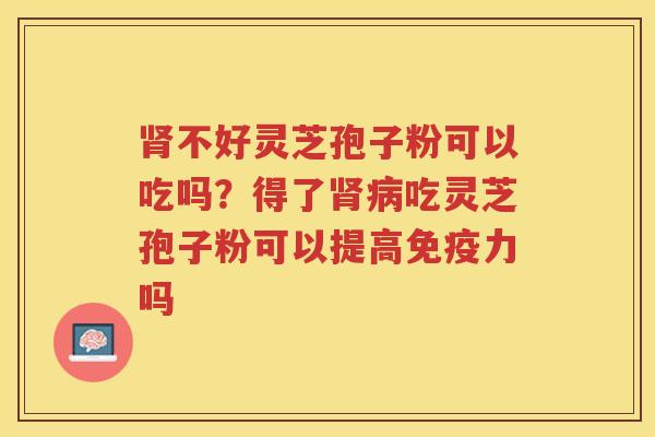 不好灵芝孢子粉可以吃吗？得了吃灵芝孢子粉可以提高免疫力吗