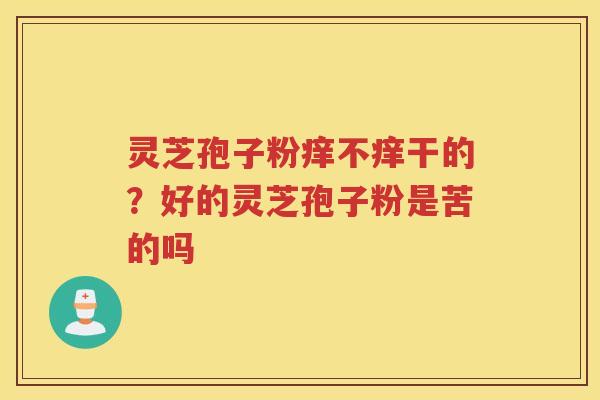 灵芝孢子粉痒不痒干的？好的灵芝孢子粉是苦的吗