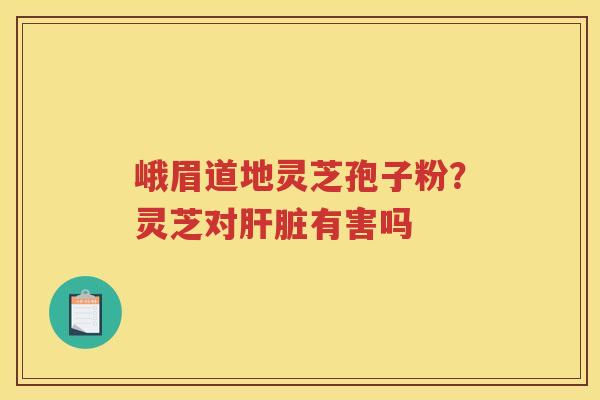 峨眉道地灵芝孢子粉？灵芝对有害吗