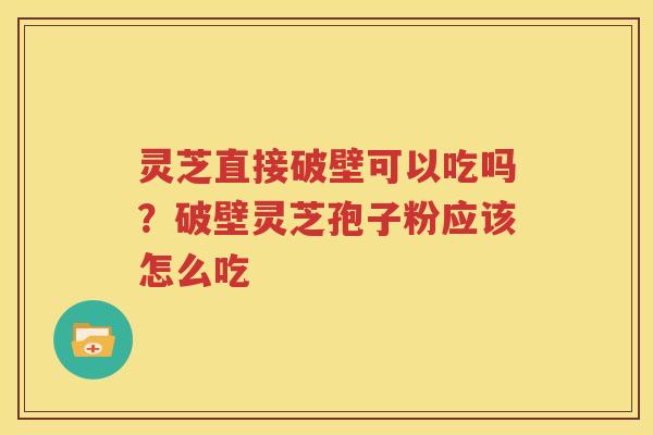 灵芝直接破壁可以吃吗？破壁灵芝孢子粉应该怎么吃
