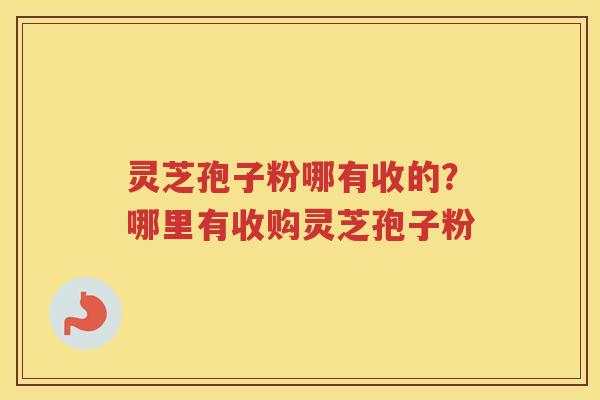 灵芝孢子粉哪有收的？哪里有收购灵芝孢子粉