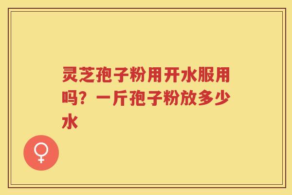 灵芝孢子粉用开水服用吗？一斤孢子粉放多少水