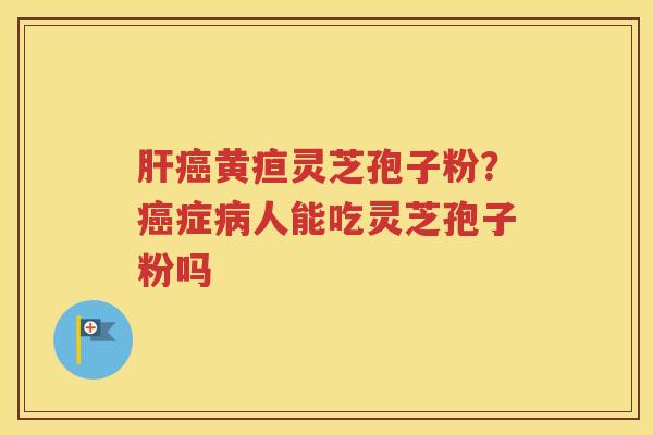 黄疸灵芝孢子粉？症人能吃灵芝孢子粉吗