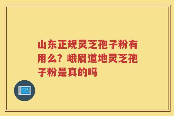 山东正规灵芝孢子粉有用么？峨眉道地灵芝孢子粉是真的吗