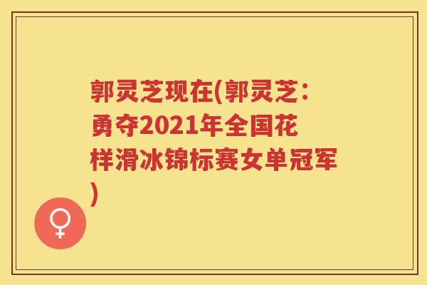 郭灵芝现在(郭灵芝:勇夺2021年全国花样滑冰锦标赛女单冠军) 郭灵芝现在(郭灵芝:勇夺2021年全国花样滑冰锦标赛女单冠军)
