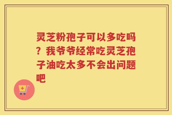 灵芝粉孢子可以多吃吗？我爷爷经常吃灵芝孢子油吃太多不会出问题吧