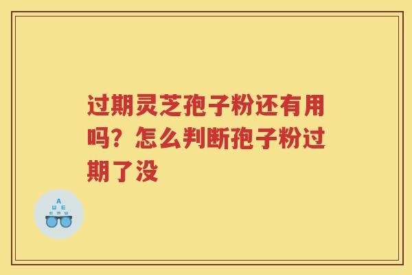 过期灵芝孢子粉还有用吗？怎么判断孢子粉过期了没