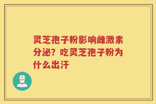 灵芝孢子粉影响雌激素分泌？吃灵芝孢子粉为什么出汗