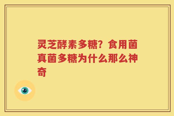 灵芝酵素多糖?食用菌真菌多糖为什么那么神奇 灵芝酵素多糖?食用菌真菌多糖为什么那么神奇