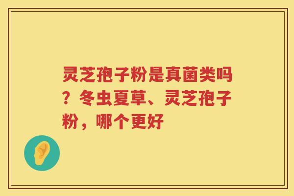 灵芝孢子粉是真菌类吗？冬虫夏草、灵芝孢子粉，哪个更好