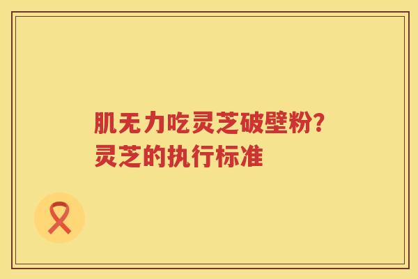 肌无力吃灵芝破壁粉？灵芝的执行标准