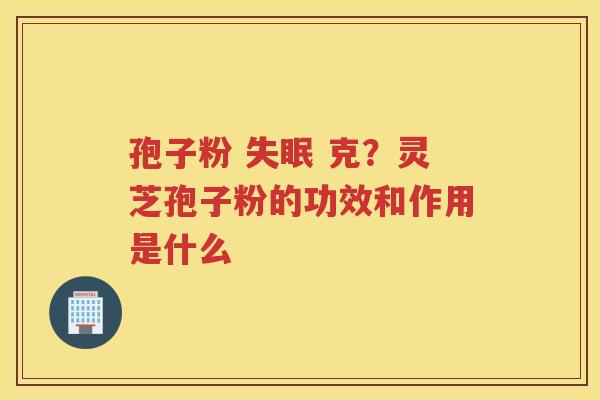 孢子粉  克？灵芝孢子粉的功效和作用是什么