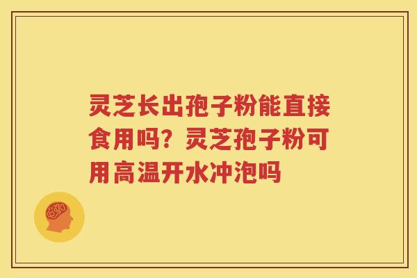 灵芝长出孢子粉能直接食用吗？灵芝孢子粉可用高温开水冲泡吗