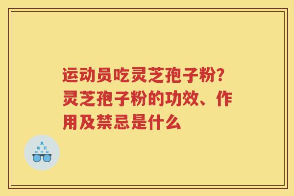 运动员吃灵芝孢子粉?灵芝孢子粉的功效、作用及禁忌是什么 运动员吃灵芝孢子粉?灵芝孢子粉的功效、作用及禁忌是什么
