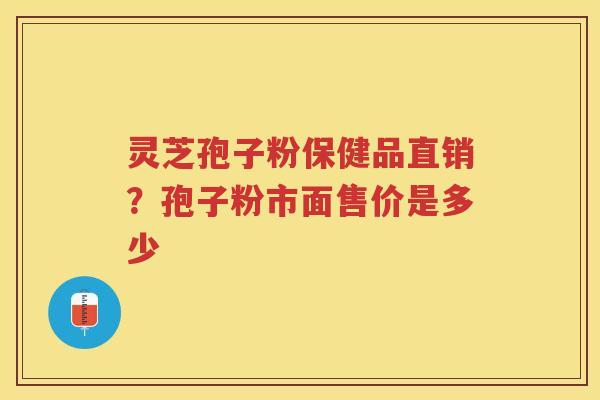 灵芝孢子粉保健品直销？孢子粉市面售价是多少