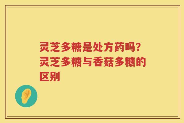 灵芝多糖是处方药吗?灵芝多糖与香菇多糖的区别 灵芝多糖是处方药吗?灵芝多糖与香菇多糖的区别