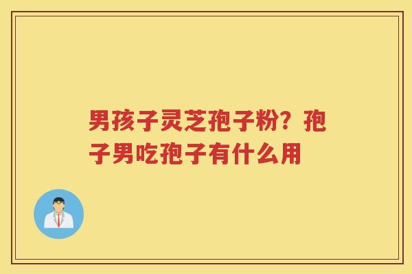 男孩子灵芝孢子粉？孢子男吃孢子有什么用
