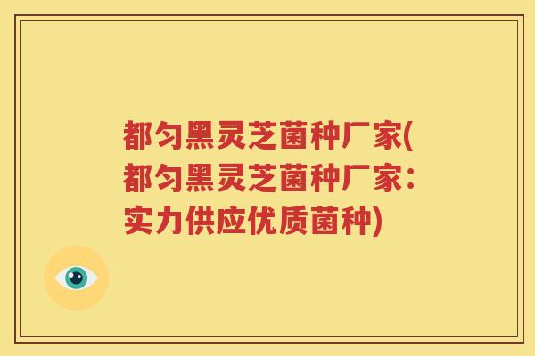 都匀黑灵芝菌种厂家(都匀黑灵芝菌种厂家:实力供应优质菌种) 都匀黑灵芝菌种厂家(都匀黑灵芝菌种厂家:实力供应优质菌种)