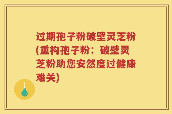 过期孢子粉破壁灵芝粉(重构孢子粉：破壁灵芝粉助您安然度过健康难关)