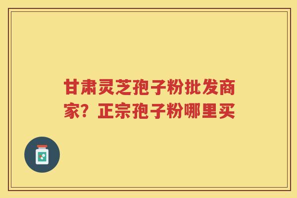 甘肃灵芝孢子粉批发商家？正宗孢子粉哪里买