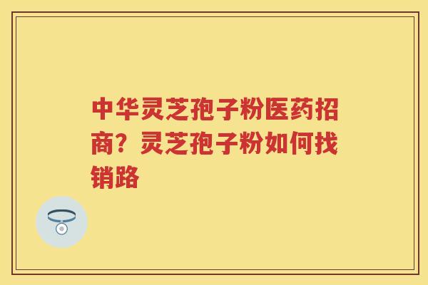 中华灵芝孢子粉医药招商?灵芝孢子粉如何找销路 中华灵芝孢子粉医药招商?灵芝孢子粉如何找销路
