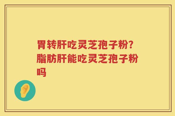 胃转吃灵芝孢子粉？脂肪能吃灵芝孢子粉吗