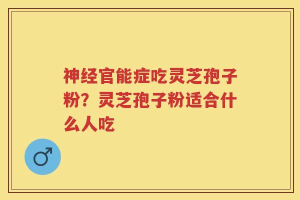 官能症吃灵芝孢子粉？灵芝孢子粉适合什么人吃