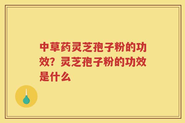 中草药灵芝孢子粉的功效?灵芝孢子粉的功效是什么 中草药灵芝孢子粉的功效?灵芝孢子粉的功效是什么