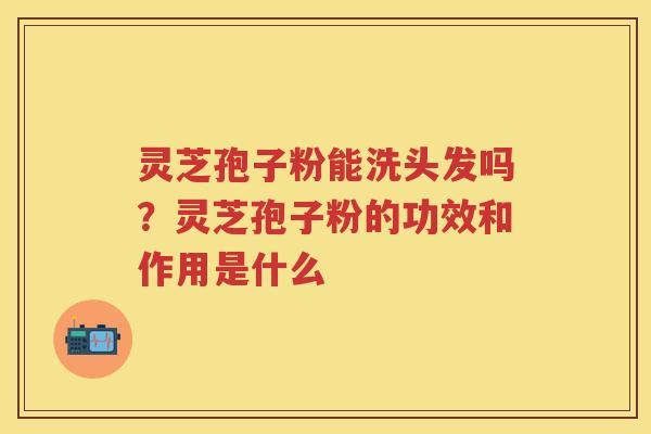 灵芝孢子粉能洗头发吗？灵芝孢子粉的功效和作用是什么