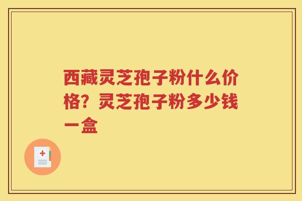 西藏灵芝孢子粉什么价格？灵芝孢子粉多少钱一盒