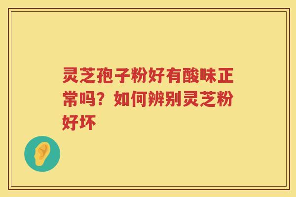 灵芝孢子粉好有酸味正常吗？如何辨别灵芝粉好坏