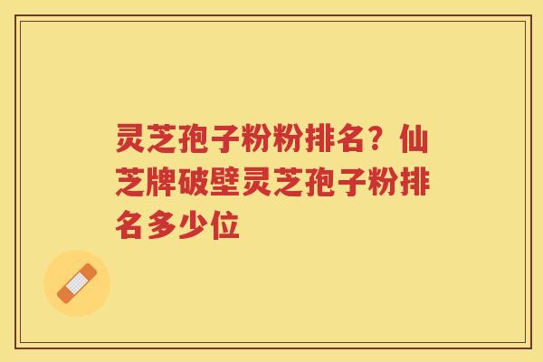 灵芝孢子粉粉排名？仙芝牌破壁灵芝孢子粉排名多少位