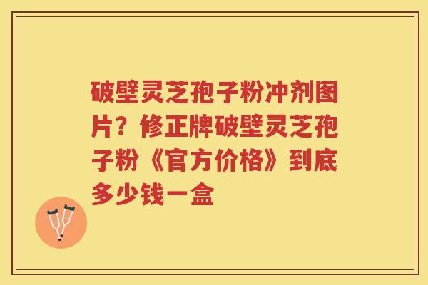 破壁灵芝孢子粉冲剂图片？修正牌破壁灵芝孢子粉《官方价格》到底多少钱一盒