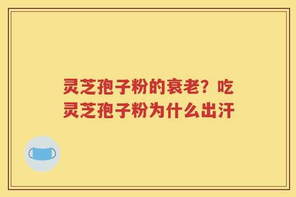 灵芝孢子粉的？吃灵芝孢子粉为什么出汗