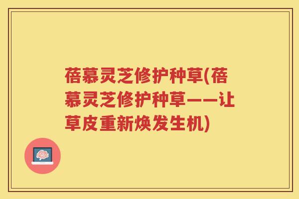 蓓慕灵芝修护种草(蓓慕灵芝修护种草——让草皮重新焕发生机)