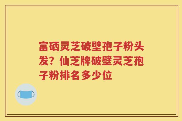 富硒灵芝破壁孢子粉头发?仙芝牌破壁灵芝孢子粉排名多少位 富硒灵芝破壁孢子粉头发?仙芝牌破壁灵芝孢子粉排名多少位