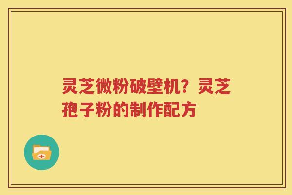 灵芝微粉破壁机？灵芝孢子粉的制作配方
